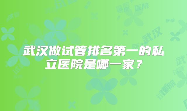 武汉做试管排名第一的私立医院是哪一家？