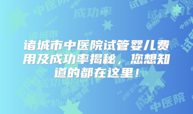 诸城市中医院试管婴儿费用及成功率揭秘，您想知道的都在这里！