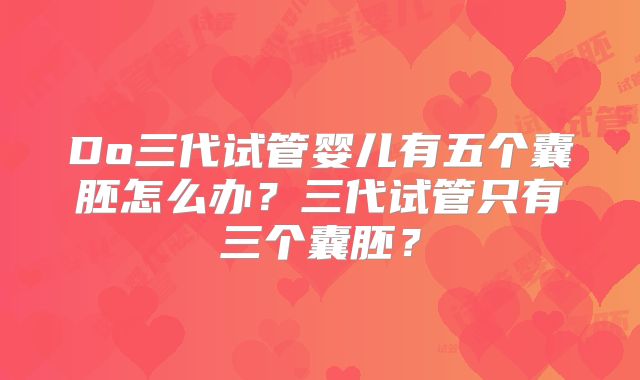 Do三代试管婴儿有五个囊胚怎么办?三代试管只有三个囊胚?