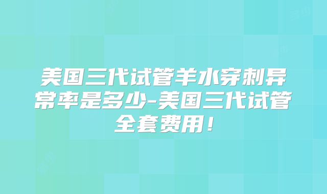 美国三代试管羊水穿刺异常率是多少-美国三代试管全套费用！