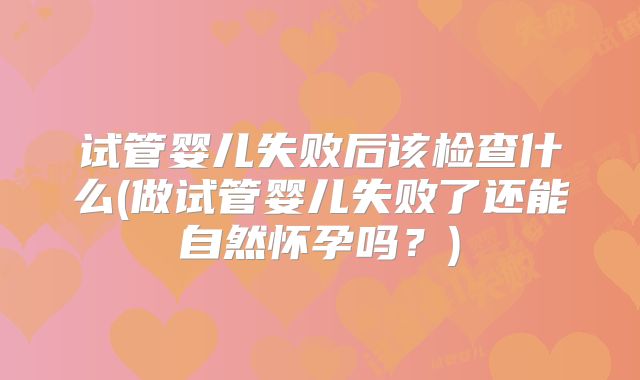 试管婴儿失败后该检查什么(做试管婴儿失败了还能自然怀孕吗?)