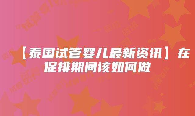 【泰国试管婴儿最新资讯】在促排期间该如何做