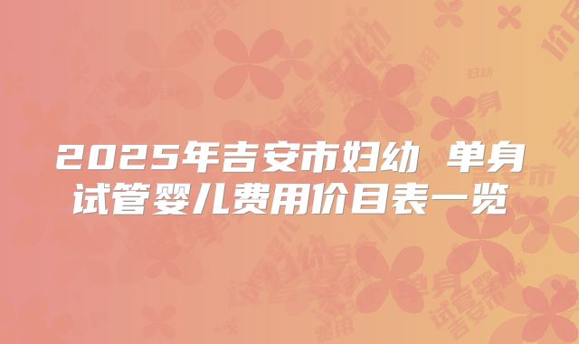 2025年吉安市妇幼 单身试管婴儿费用价目表一览