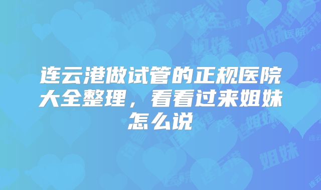 连云港做试管的正规医院大全整理，看看过来姐妹怎么说