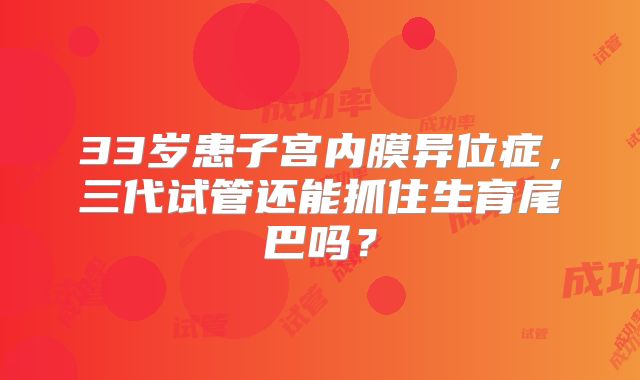 33岁患子宫内膜异位症，三代试管还能抓住生育尾巴吗？