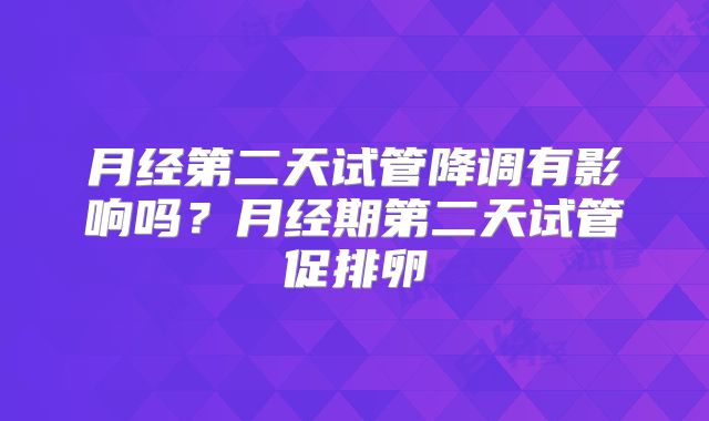 月经第二天试管降调有影响吗？月经期第二天试管促排卵