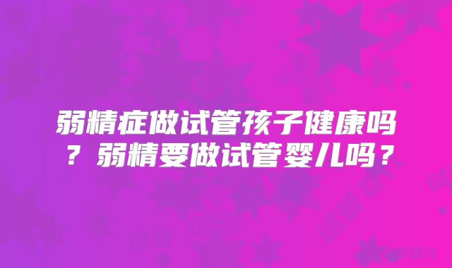 弱精症做试管孩子健康吗？弱精要做试管婴儿吗？