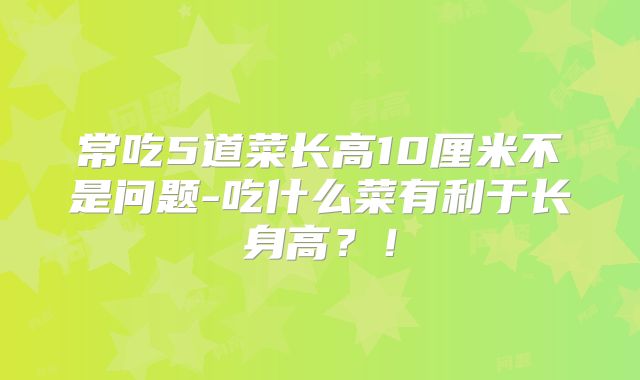 常吃5道菜长高10厘米不是问题-吃什么菜有利于长身高?!