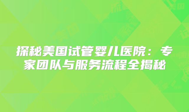探秘美国试管婴儿医院：专家团队与服务流程全揭秘