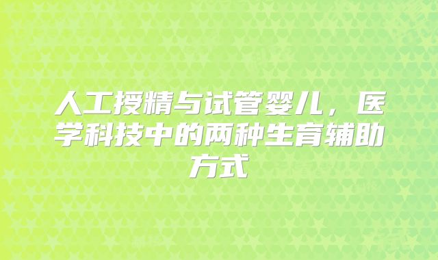 人工授精与试管婴儿,医学科技中的两种生育辅助方式