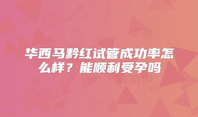 华西马黔红试管成功率怎么样?能顺利受孕吗