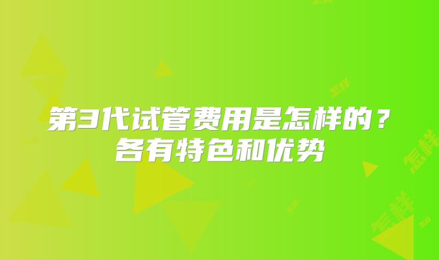 第3代试管费用是怎样的？各有特色和优势