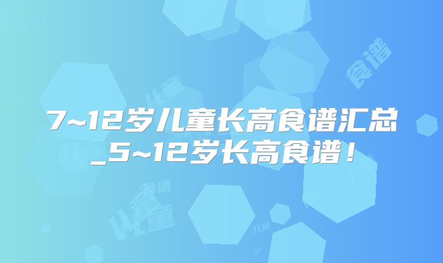 7~12岁儿童长高食谱汇总_5~12岁长高食谱！