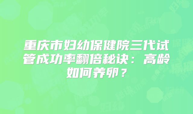 重庆市妇幼保健院三代试管成功率翻倍秘诀：高龄如何养卵？