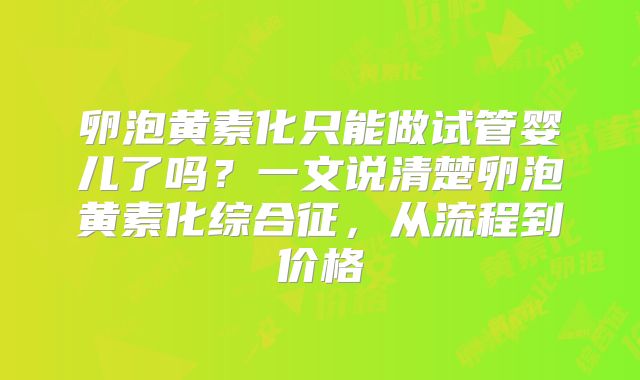 卵泡黄素化只能做试管婴儿了吗？一文说清楚卵泡黄素化综合征，从流程到价格