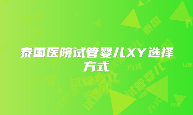 泰国医院试管婴儿XY选择方式