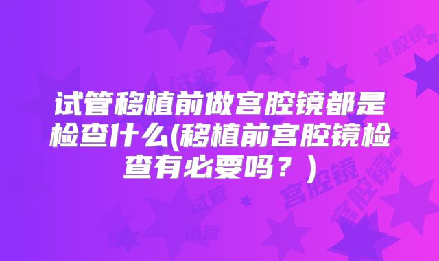 试管移植前做宫腔镜都是检查什么(移植前宫腔镜检查有必要吗？)