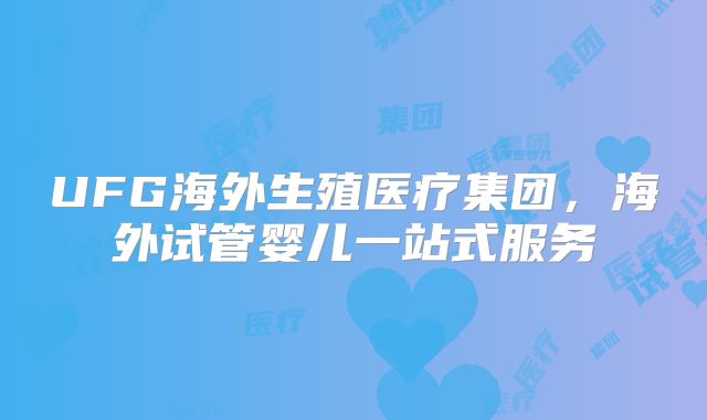 UFG海外生殖医疗集团，海外试管婴儿一站式服务