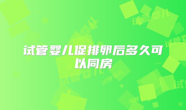 试管婴儿促排卵后多久可以同房