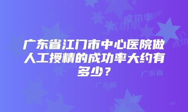 广东省江门市中心医院做人工授精的成功率大约有多少？