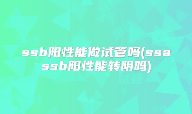 ssb阳性能做试管吗(ssassb阳性能转阴吗)