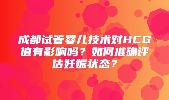 成都试管婴儿技术对HCG值有影响吗？如何准确评估妊娠状态？