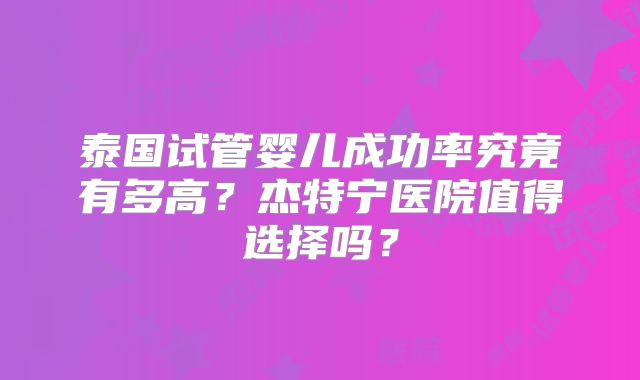 泰国试管婴儿成功率究竟有多高？杰特宁医院值得选择吗？