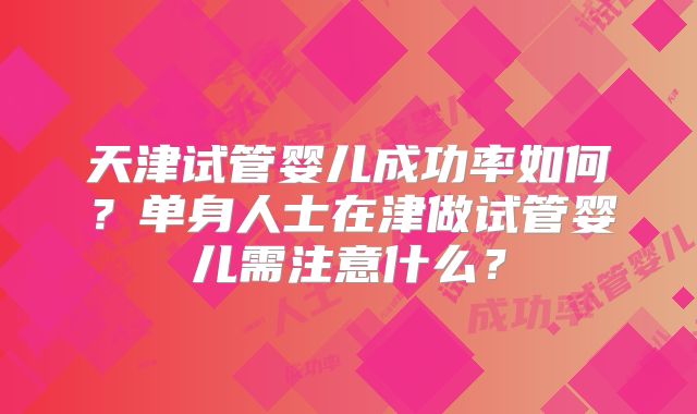 天津试管婴儿成功率如何？单身人士在津做试管婴儿需注意什么？