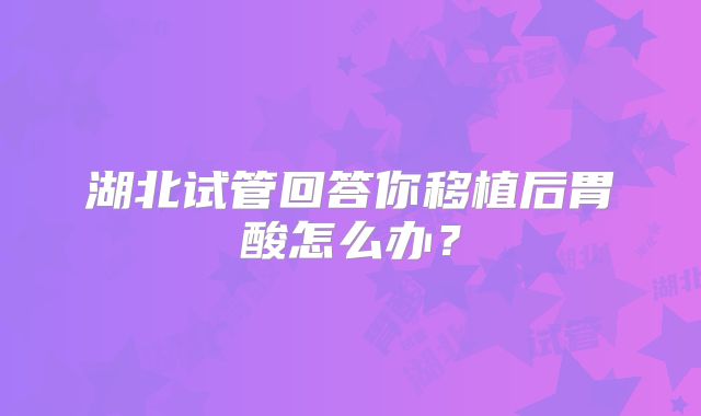 湖北试管回答你移植后胃酸怎么办？