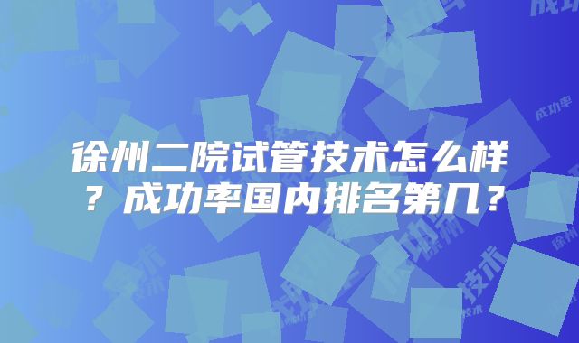 徐州二院试管技术怎么样？成功率国内排名第几？