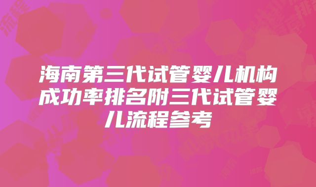 海南第三代试管婴儿机构成功率排名附三代试管婴儿流程参考