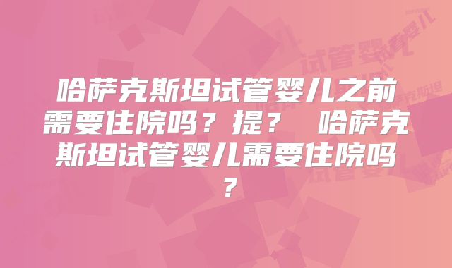 哈萨克斯坦试管婴儿之前需要住院吗?提? 哈萨克斯坦试管婴儿需要住院吗?