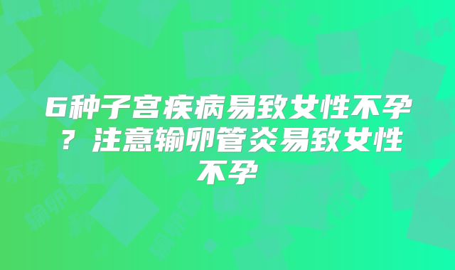6种子宫疾病易致女性不孕?注意输卵管炎易致女性不孕