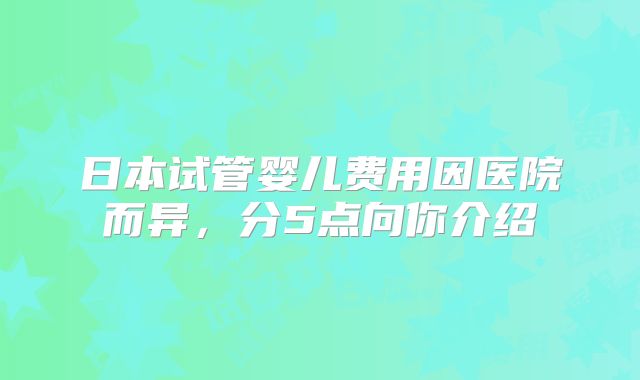 日本试管婴儿费用因医院而异，分5点向你介绍
