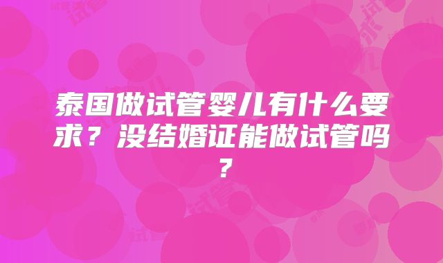 泰国做试管婴儿有什么要求?没结婚证能做试管吗?