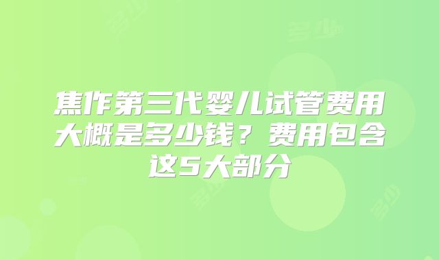 焦作第三代婴儿试管费用大概是多少钱？费用包含这5大部分