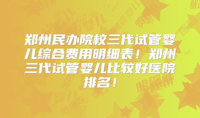 郑州民办院校三代试管婴儿综合费用明细表!郑州三代试管婴儿比较好医院排名!