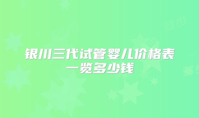 银川三代试管婴儿价格表一览多少钱