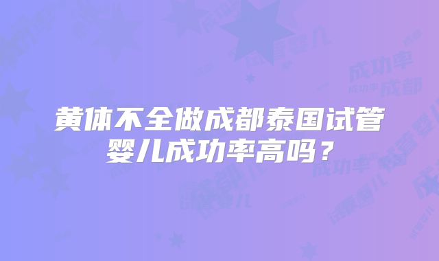 黄体不全做成都泰国试管婴儿成功率高吗？