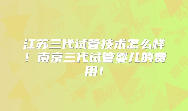 江苏三代试管技术怎么样！南京三代试管婴儿的费用！