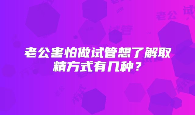 老公害怕做试管想了解取精方式有几种？