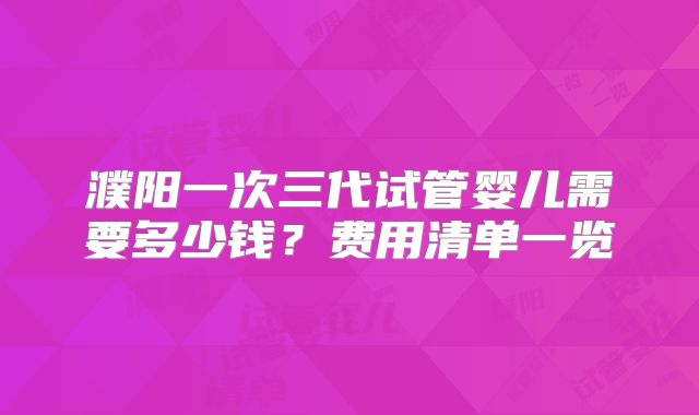 濮阳一次三代试管婴儿需要多少钱？费用清单一览