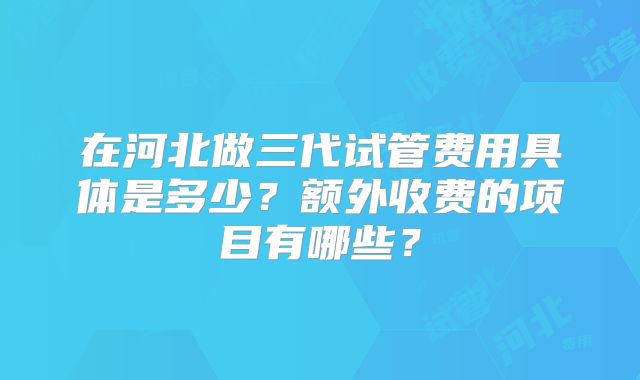 在河北做三代试管费用具体是多少？额外收费的项目有哪些？
