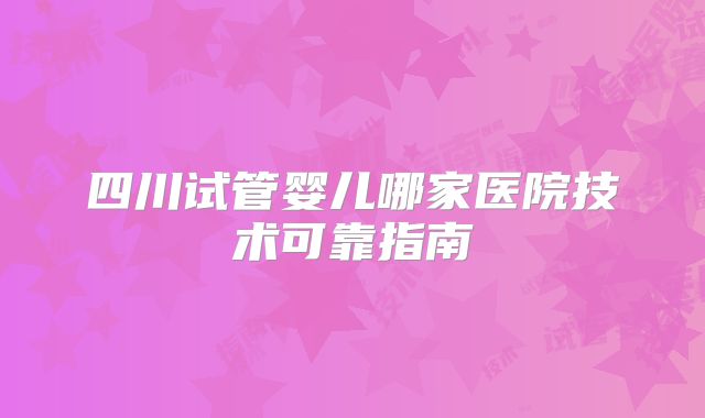 四川试管婴儿哪家医院技术可靠指南