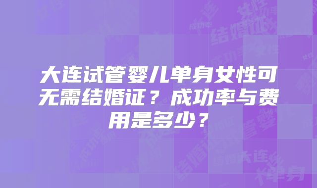 大连试管婴儿单身女性可无需结婚证？成功率与费用是多少？