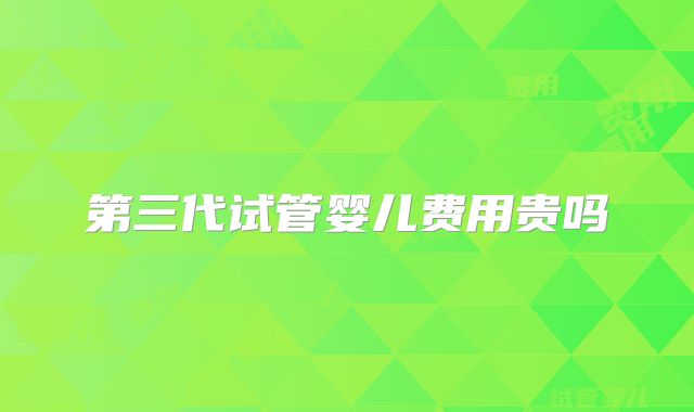 第三代试管婴儿费用贵吗