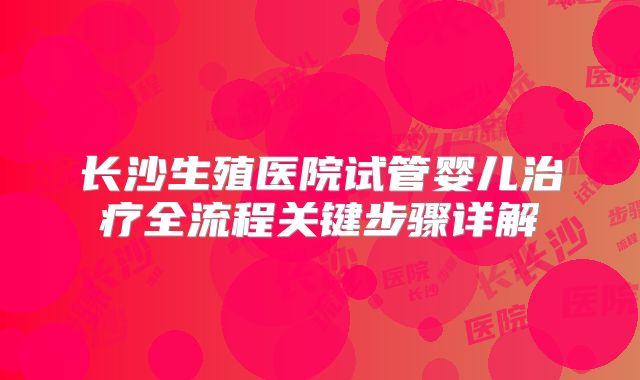 长沙生殖医院试管婴儿治疗全流程关键步骤详解