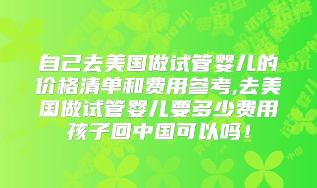 自己去美国做试管婴儿的价格清单和费用参考,去美国做试管婴儿要多少费用孩子回中国可以吗！