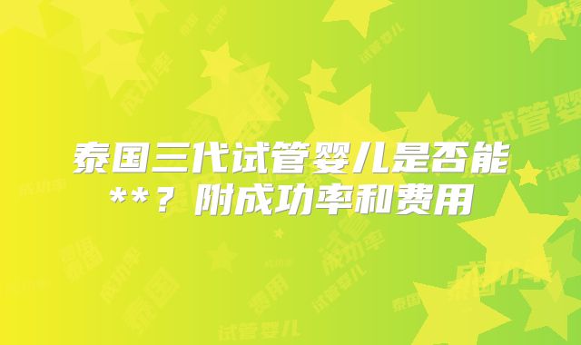 泰国三代试管婴儿是否能**？附成功率和费用