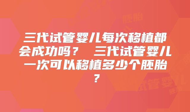 三代试管婴儿每次移植都会成功吗? 三代试管婴儿一次可以移植多少个胚胎?